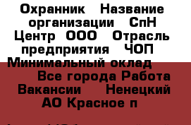 Охранник › Название организации ­ СпН Центр, ООО › Отрасль предприятия ­ ЧОП › Минимальный оклад ­ 22 500 - Все города Работа » Вакансии   . Ненецкий АО,Красное п.